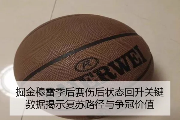 掘金穆雷季后赛伤后状态回升关键数据揭示复苏路径与争冠价值