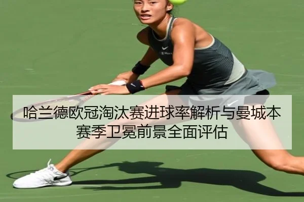 哈兰德欧冠淘汰赛进球率解析与曼城本赛季卫冕前景全面评估