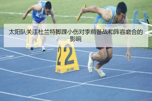 太阳队关注杜兰特脚踝小伤对季前备战和阵容磨合的影响