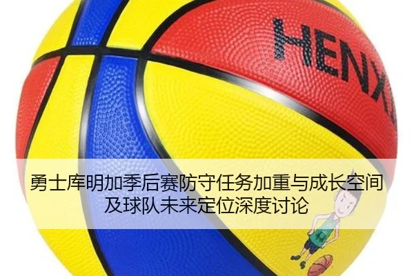 勇士库明加季后赛防守任务加重与成长空间及球队未来定位深度讨论