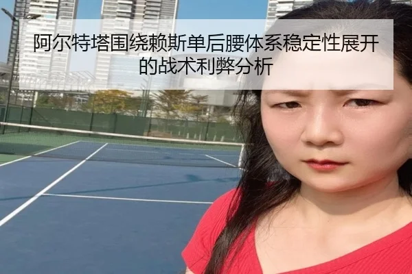 阿尔特塔围绕赖斯单后腰体系稳定性展开的战术利弊分析