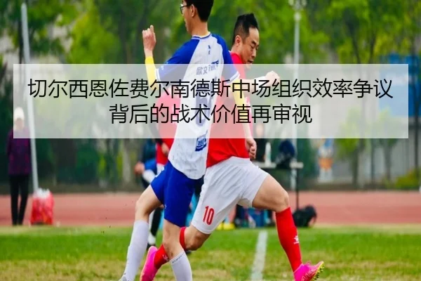 切尔西恩佐费尔南德斯中场组织效率争议背后的战术价值再审视