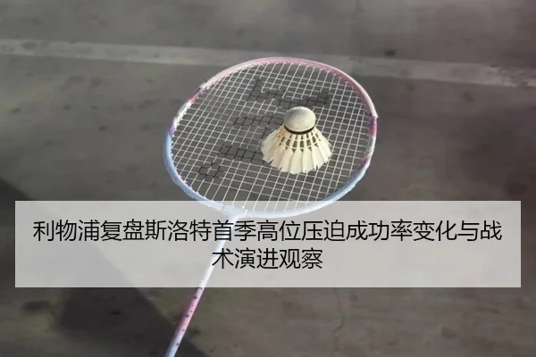 利物浦复盘斯洛特首季高位压迫成功率变化与战术演进观察