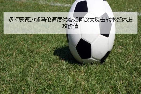 多特蒙德边锋马伦速度优势如何放大反击战术整体进攻价值