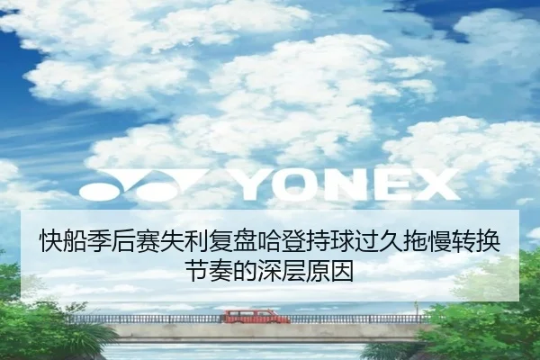 快船季后赛失利复盘哈登持球过久拖慢转换节奏的深层原因