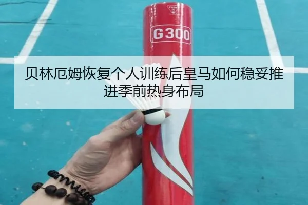 贝林厄姆恢复个人训练后皇马如何稳妥推进季前热身布局