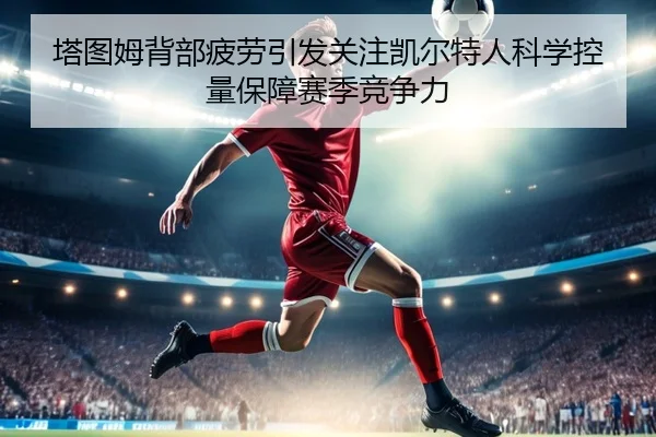 塔图姆背部疲劳引发关注凯尔特人科学控量保障赛季竞争力