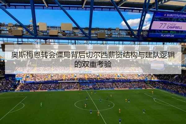 奥斯梅恩转会僵局背后切尔西薪资结构与建队逻辑的双重考验